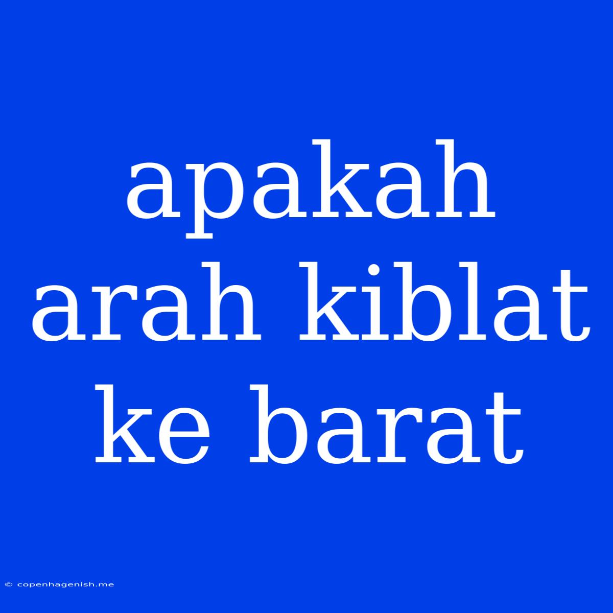 Apakah Arah Kiblat Ke Barat