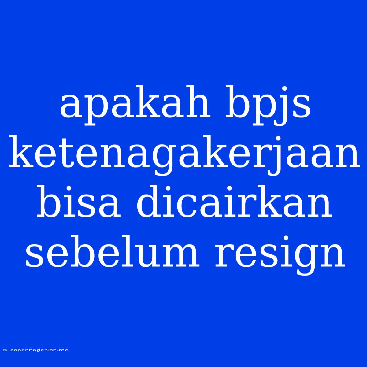 Apakah Bpjs Ketenagakerjaan Bisa Dicairkan Sebelum Resign