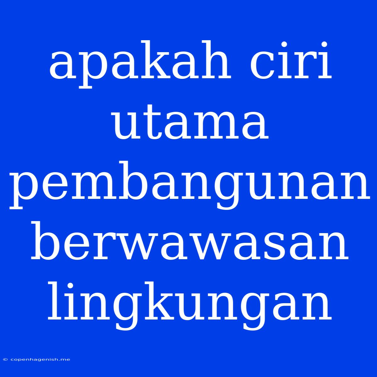 Apakah Ciri Utama Pembangunan Berwawasan Lingkungan