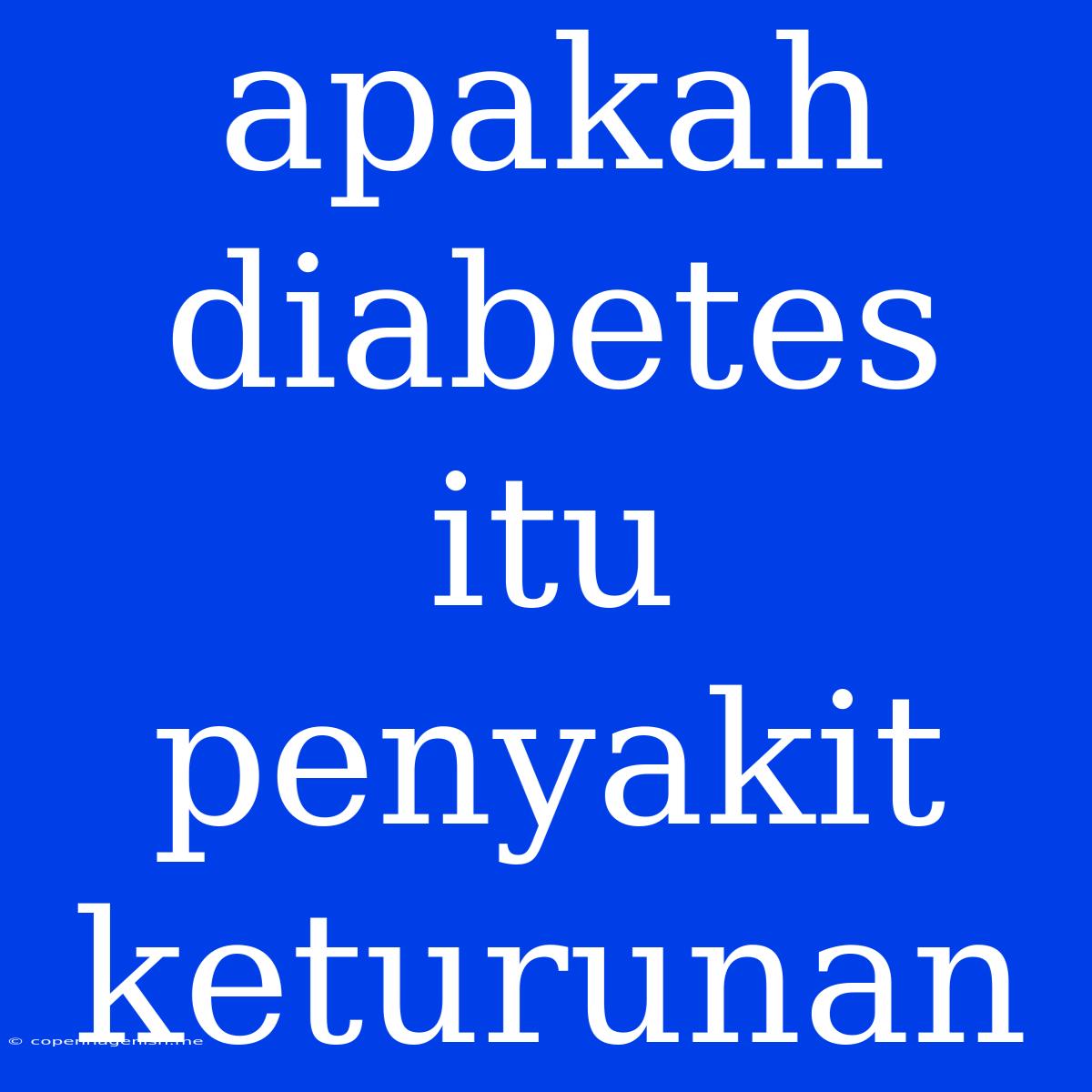 Apakah Diabetes Itu Penyakit Keturunan