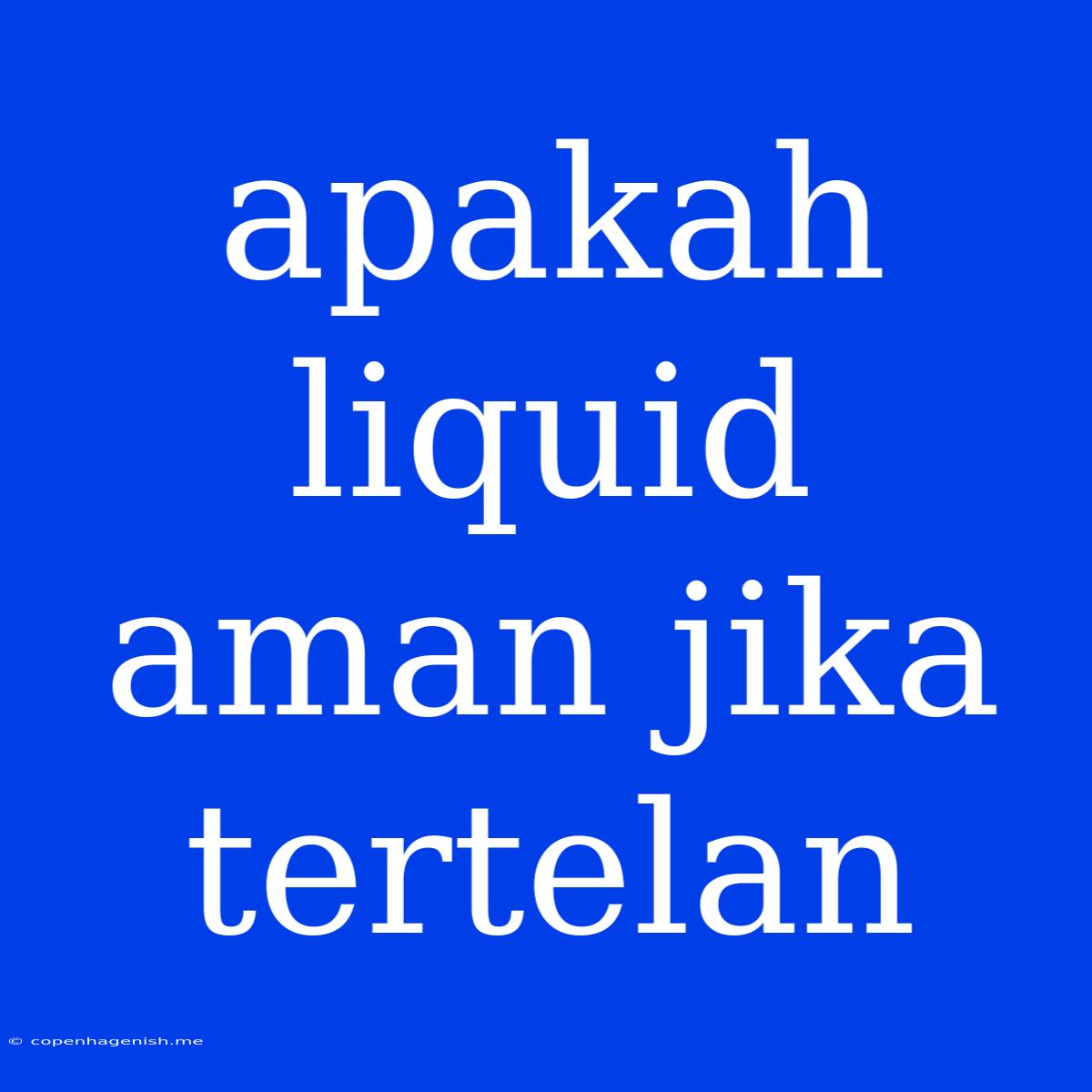 Apakah Liquid Aman Jika Tertelan