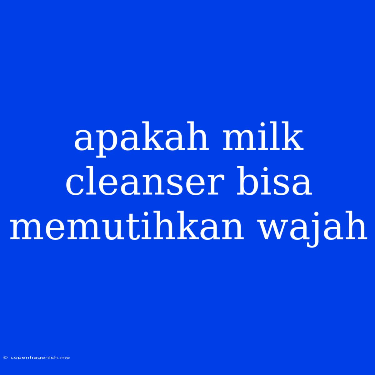 Apakah Milk Cleanser Bisa Memutihkan Wajah