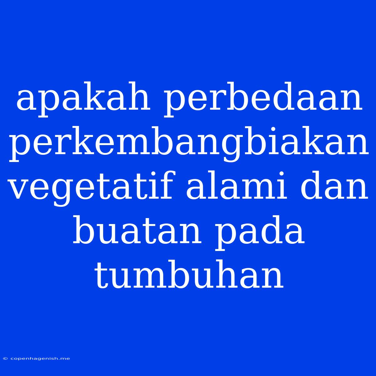 Apakah Perbedaan Perkembangbiakan Vegetatif Alami Dan Buatan Pada Tumbuhan