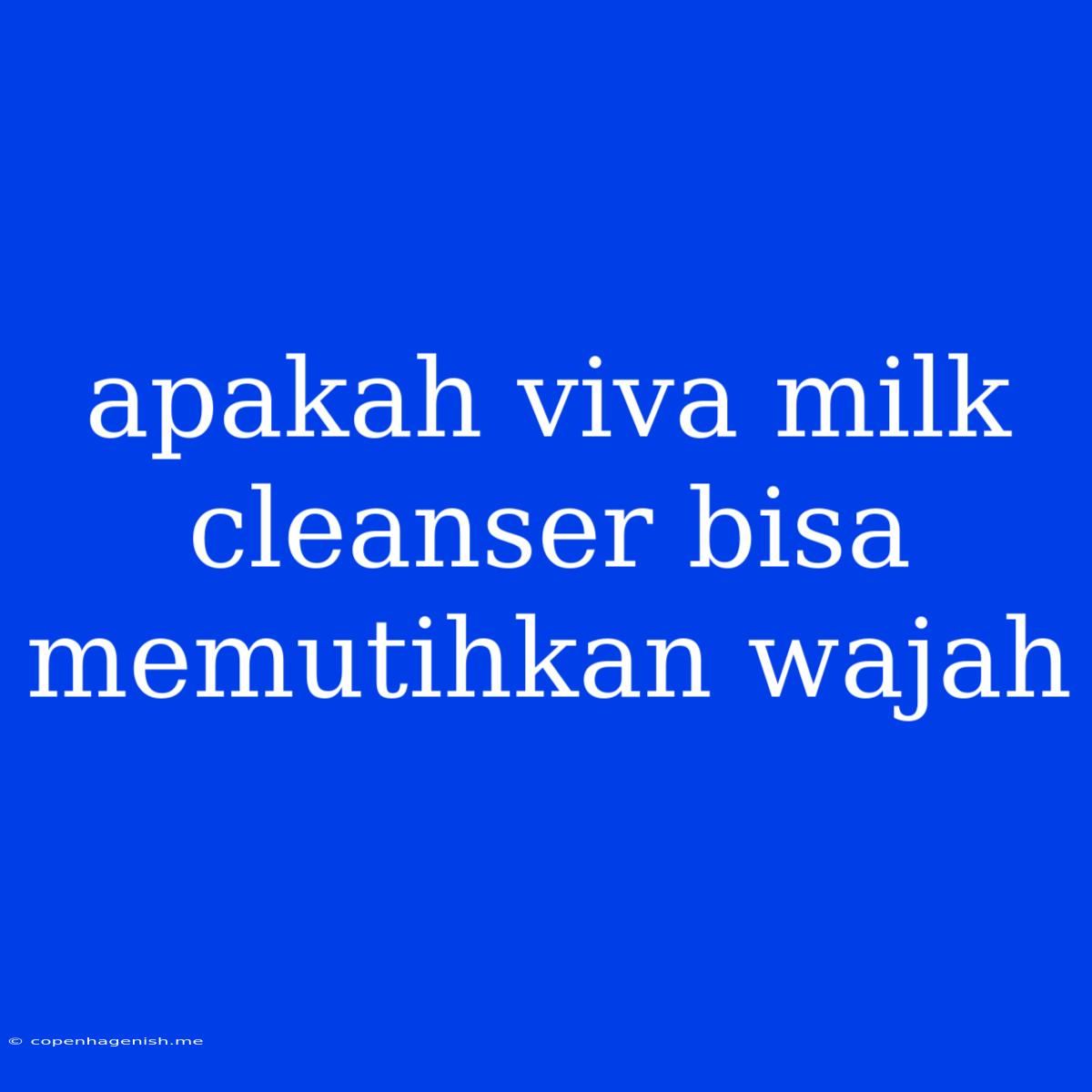 Apakah Viva Milk Cleanser Bisa Memutihkan Wajah