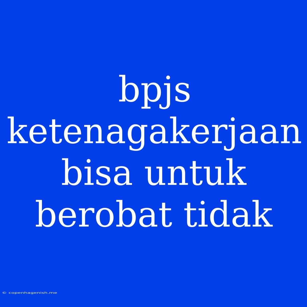 Bpjs Ketenagakerjaan Bisa Untuk Berobat Tidak