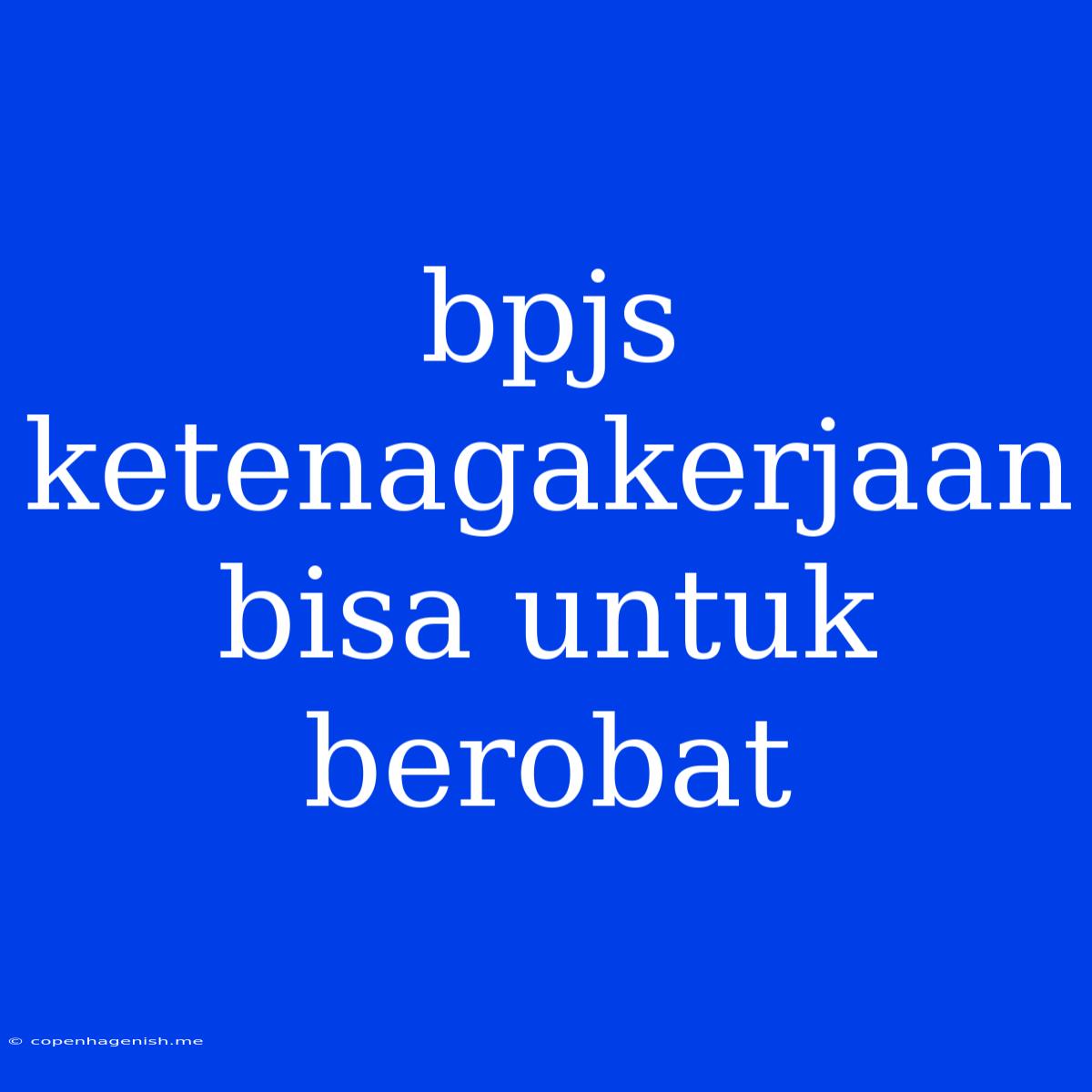 Bpjs Ketenagakerjaan Bisa Untuk Berobat