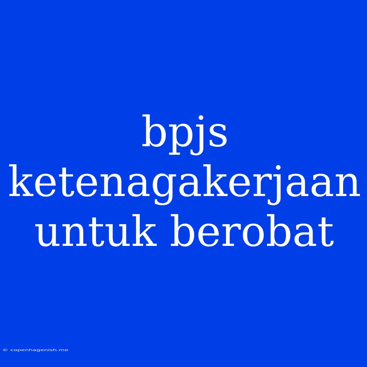 Bpjs Ketenagakerjaan Untuk Berobat