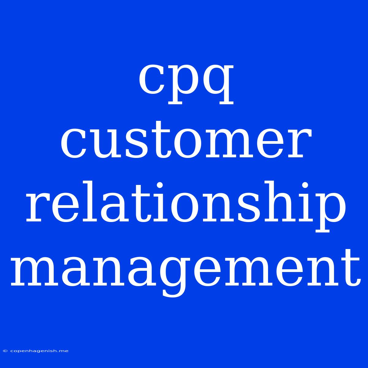 Cpq Customer Relationship Management