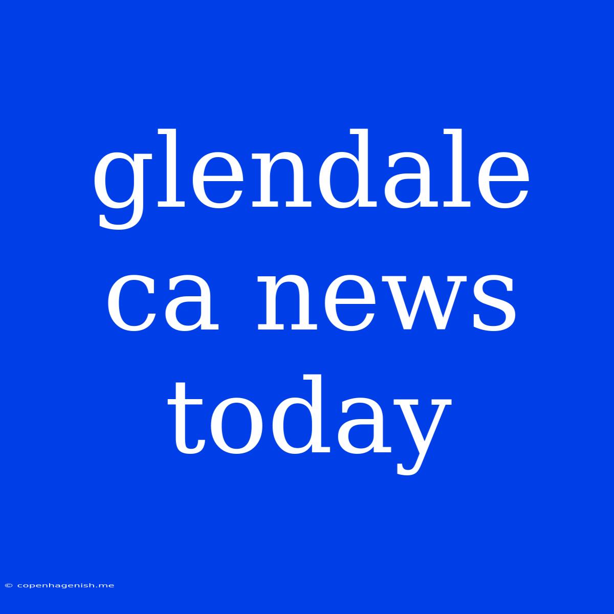 Glendale Ca News Today