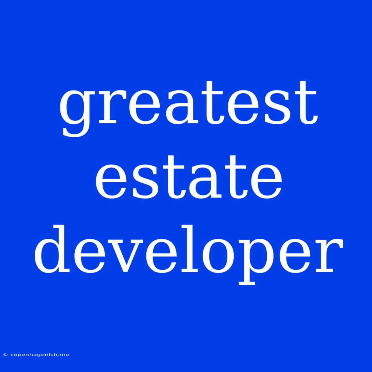 Greatest Estate Developer