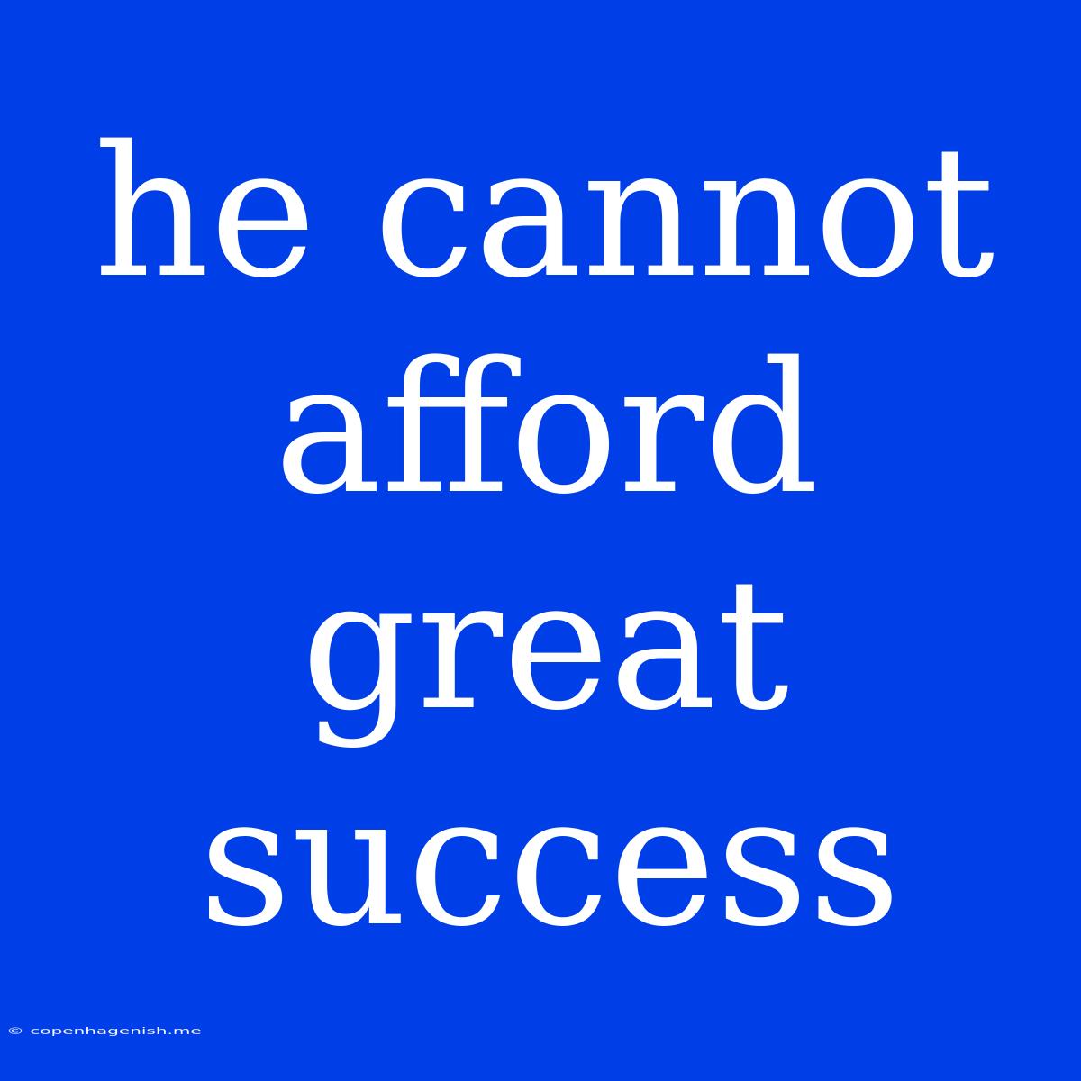 He Cannot Afford Great Success