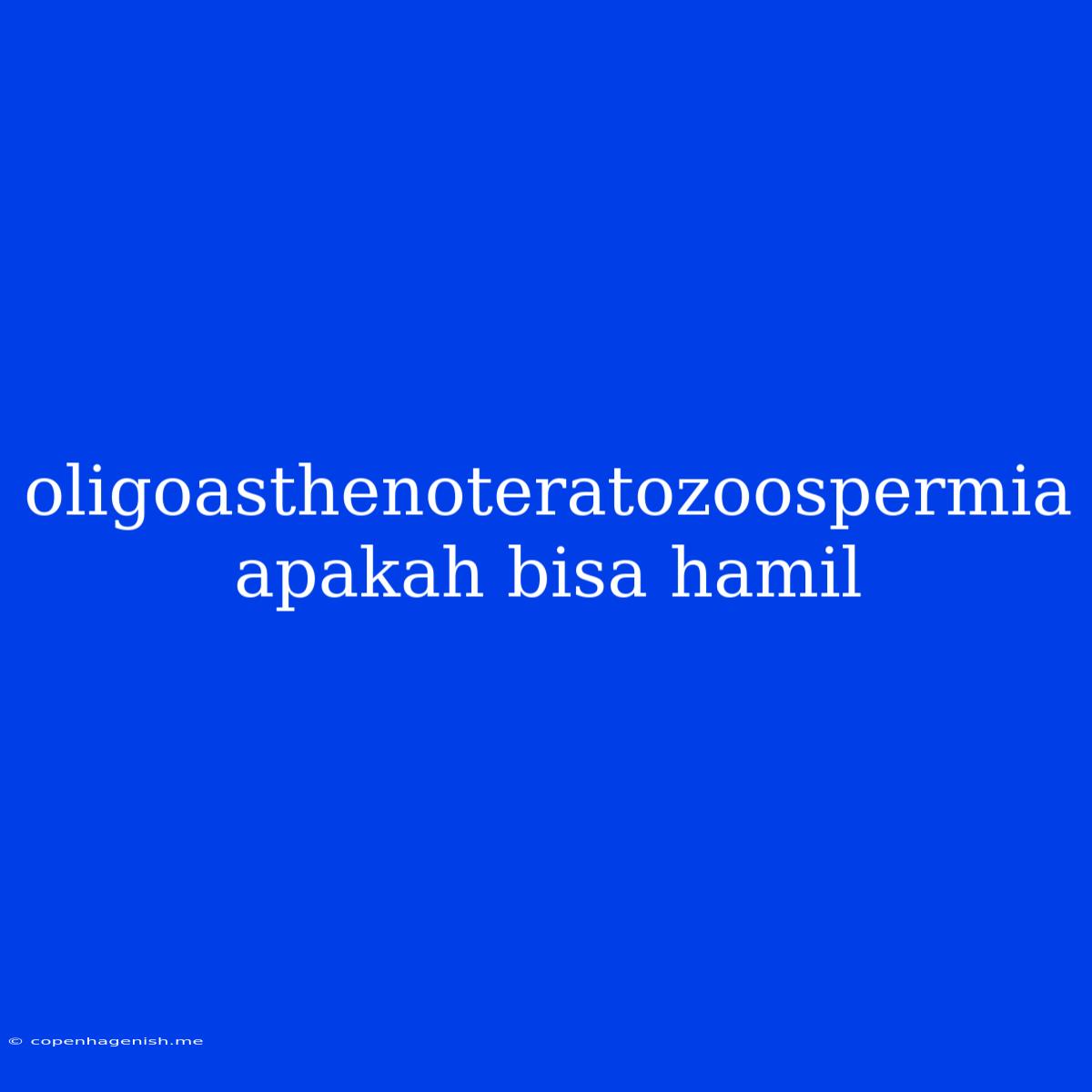 Oligoasthenoteratozoospermia Apakah Bisa Hamil