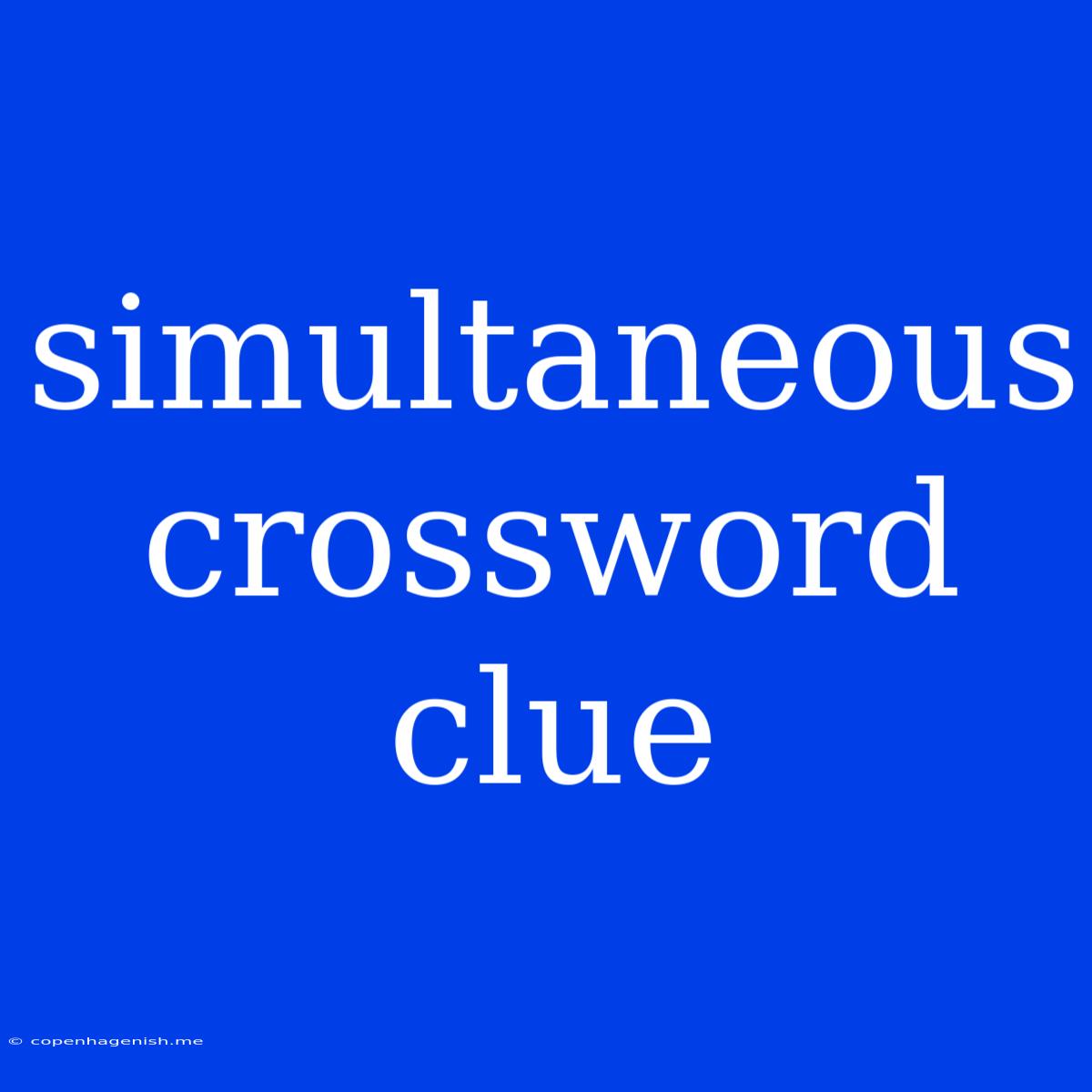 Simultaneous Crossword Clue