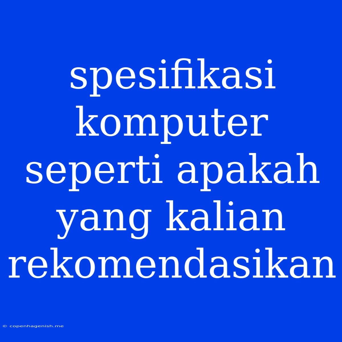 Spesifikasi Komputer Seperti Apakah Yang Kalian Rekomendasikan