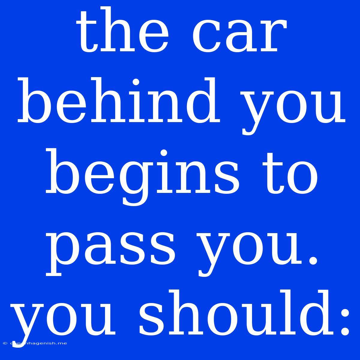 The Car Behind You Begins To Pass You. You Should: