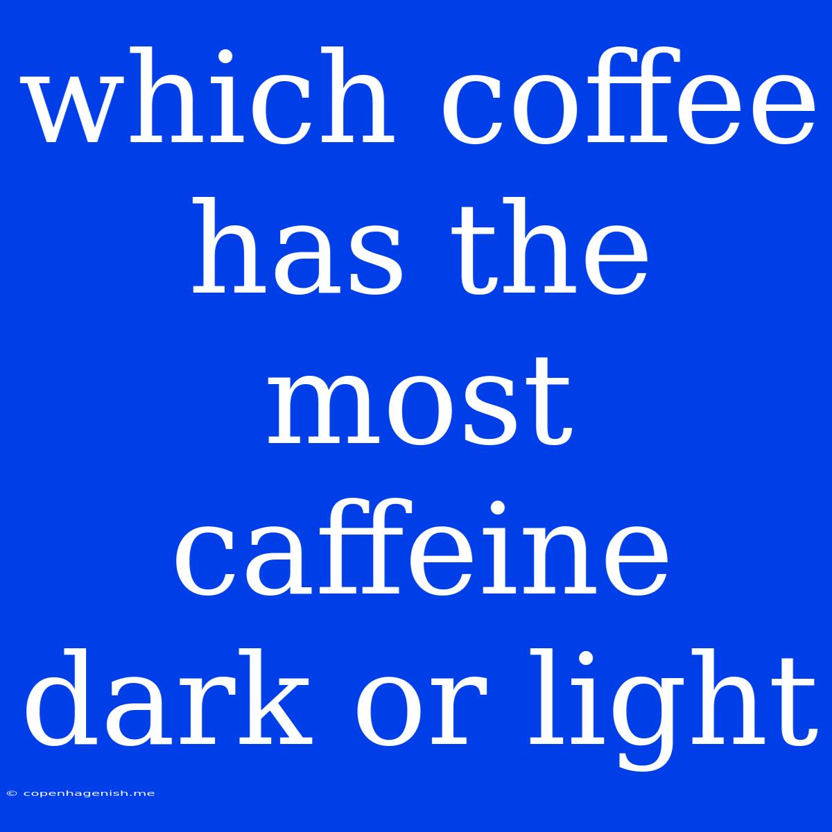 Which Coffee Has The Most Caffeine Dark Or Light